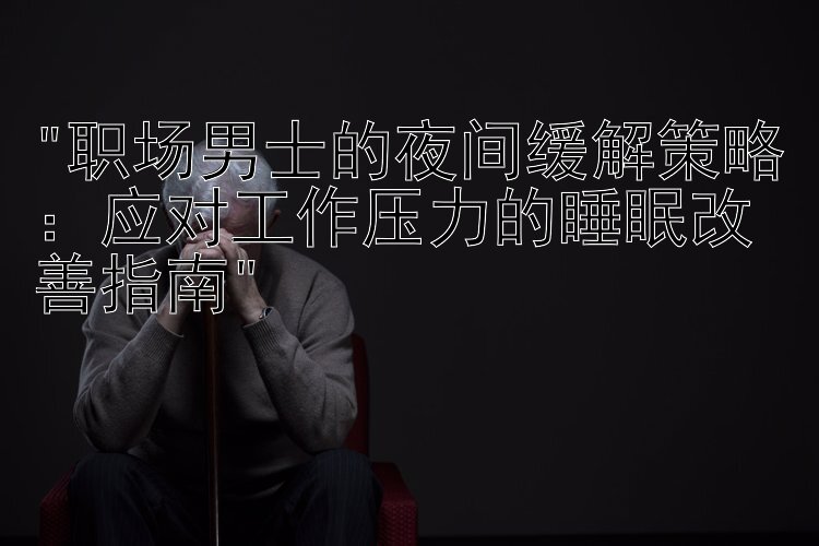 职场男士的夜间缓解策略：应对工作压力的睡眠改善指南