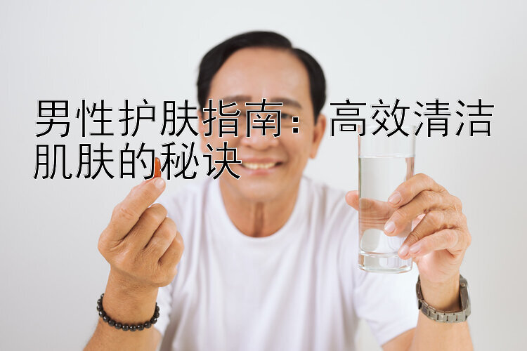 男性护肤指南：高效清洁肌肤的秘诀