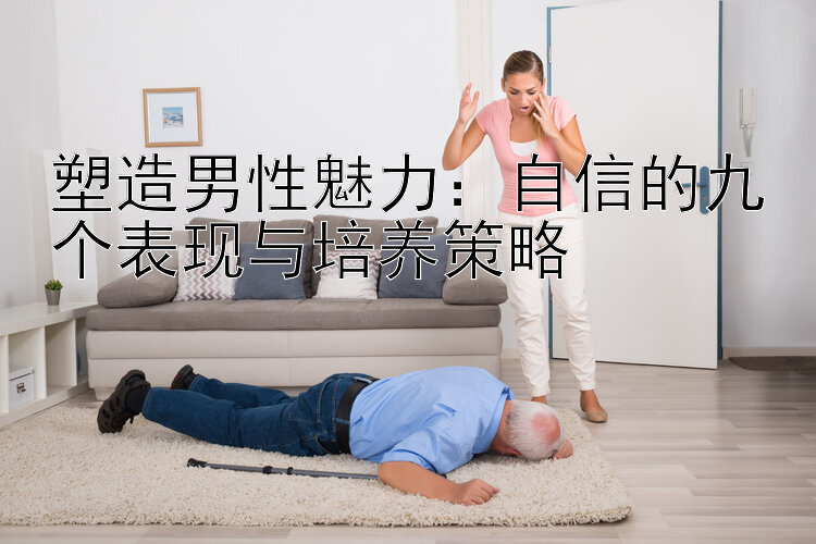 塑造男性魅力：自信的九个表现与培养策略