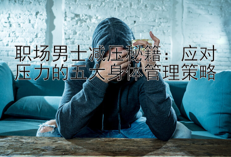 职场男士减压秘籍：应对压力的五大身体管理策略