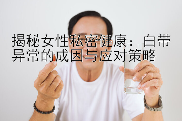 揭秘女性私密健康：白带异常的成因与应对策略