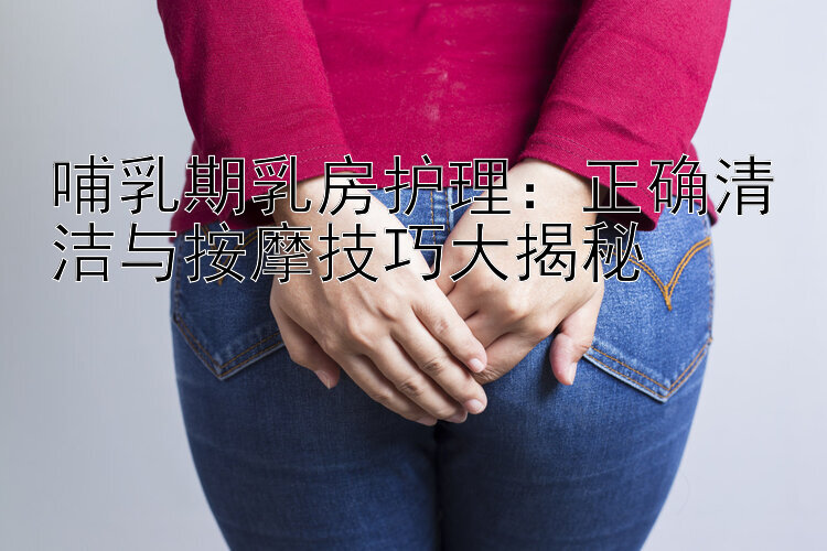 哺乳期乳房护理：正确清洁与按摩技巧大揭秘