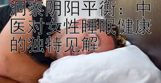 洞察阴阳平衡：中医对女性睡眠健康的独特见解