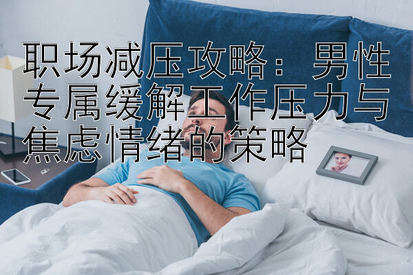 职场减压攻略：男性专属缓解工作压力与焦虑情绪的策略