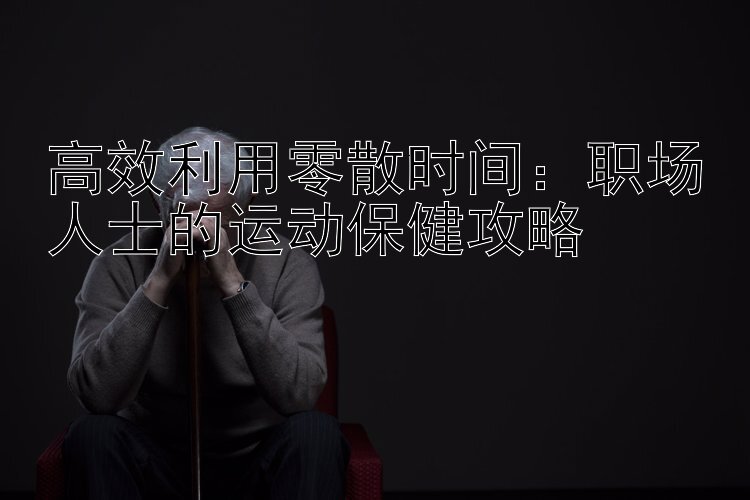 高效利用零散时间：职场人士的运动保健攻略