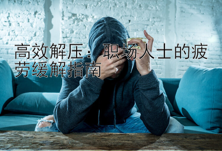 高效解压：职场人士的疲劳缓解指南