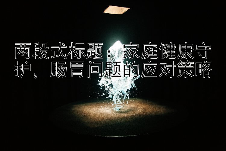 两段式标题：家庭健康守护，肠胃问题的应对策略