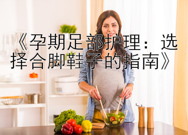 《孕期足部护理：选择合脚鞋子的指南》