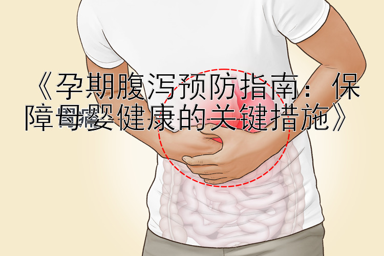 《孕期腹泻预防指南：保障母婴健康的关键措施》