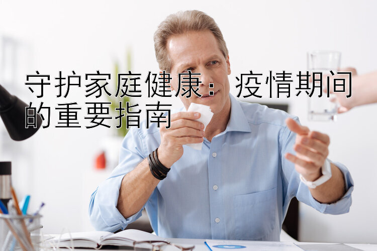 守护家庭健康：疫情期间的重要指南