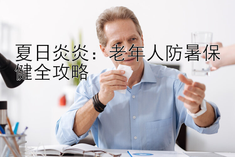 夏日炎炎：老年人防暑保健全攻略