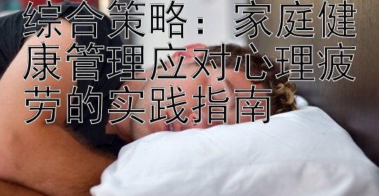 综合策略：家庭健康管理应对心理疲劳的实践指南