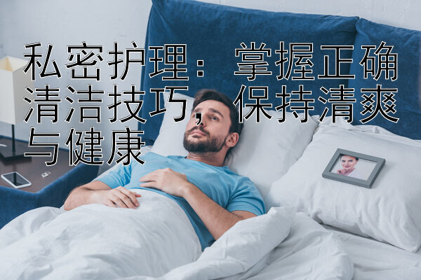 私密护理：掌握正确清洁技巧，保持清爽与健康