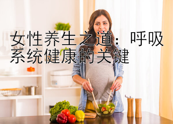 女性养生之道：呼吸系统健康的关键