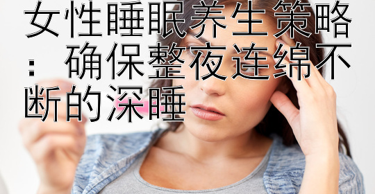 女性睡眠养生策略：确保整夜连绵不断的深睡