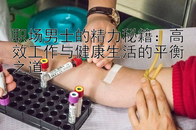 职场男士的精力秘籍：高效工作与健康生活的平衡之道