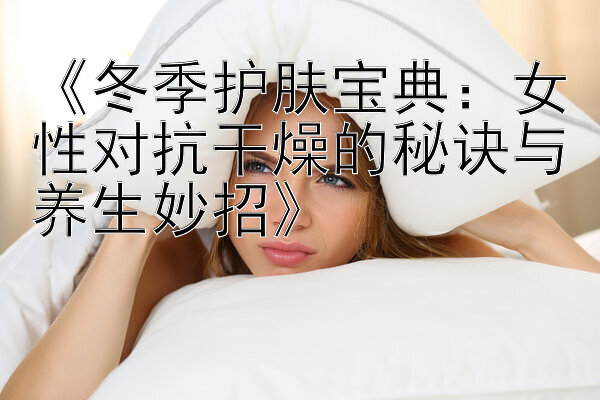 《冬季护肤宝典：女性对抗干燥的秘诀与养生妙招》